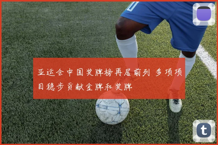 亚运会中国奖牌榜再居前列 多项项目稳步贡献金牌和奖牌