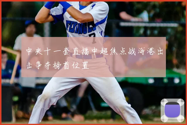 中央十一套直播中超焦点战海港出击争夺榜首位置