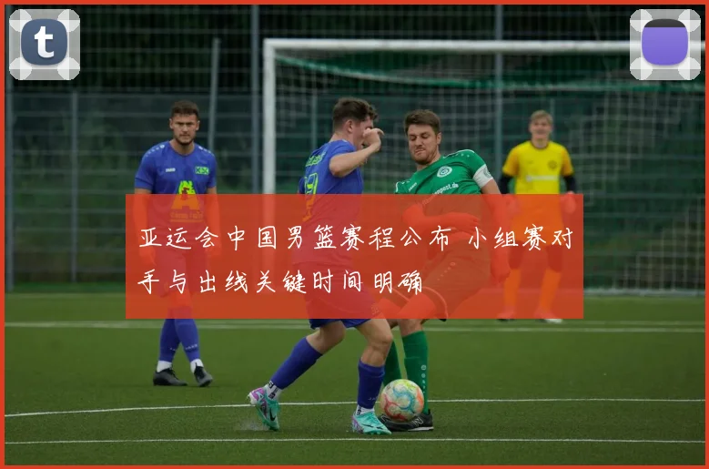 亚运会中国男篮赛程公布 小组赛对手与出线关键时间明确