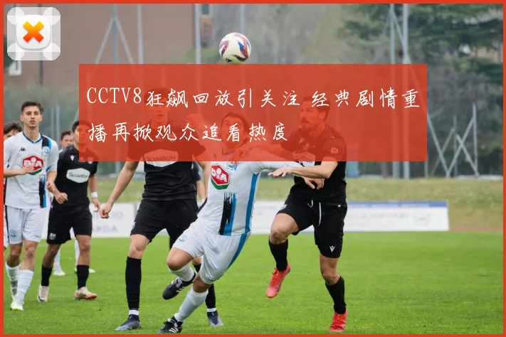 CCTV8狂飙回放引关注 经典剧情重播再掀观众追看热度