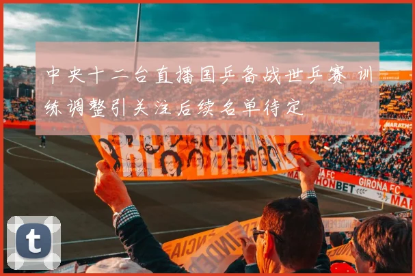 中央十二台直播国乒备战世乒赛 训练调整引关注后续名单待定