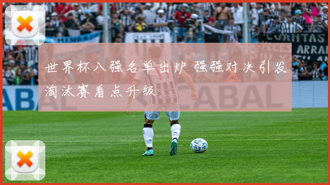 世界杯八强名单出炉 强强对决引发淘汰赛看点升级