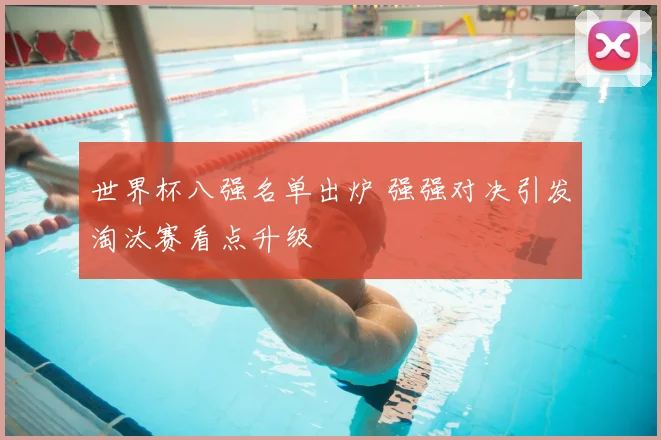 世界杯八强名单出炉 强强对决引发淘汰赛看点升级