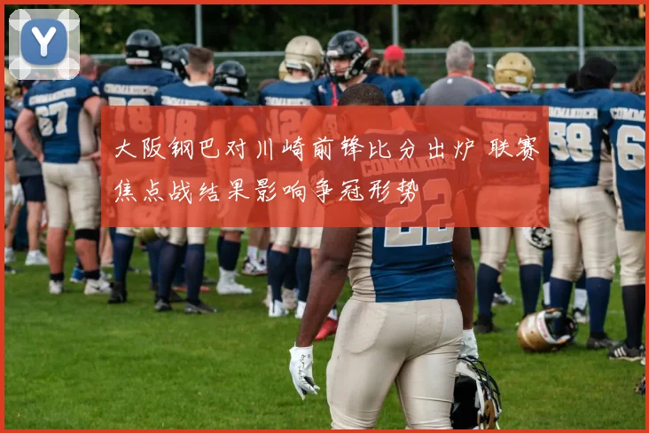 大阪钢巴对川崎前锋比分出炉 联赛焦点战结果影响争冠形势