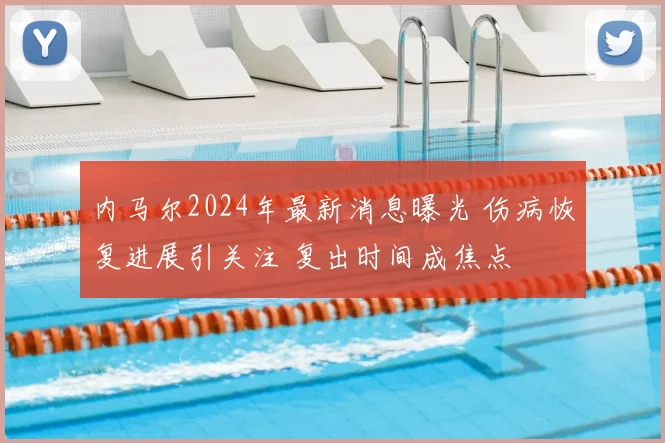 内马尔2024年最新消息曝光 伤病恢复进展引关注 复出时间成焦点