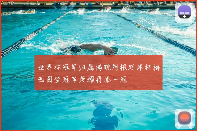 世界杯冠军归属揭晓阿根廷捧杯梅西圆梦冠军荣耀再添一冠