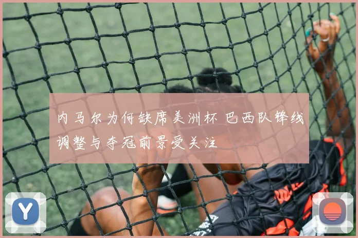 内马尔为何缺席美洲杯 巴西队锋线调整与夺冠前景受关注