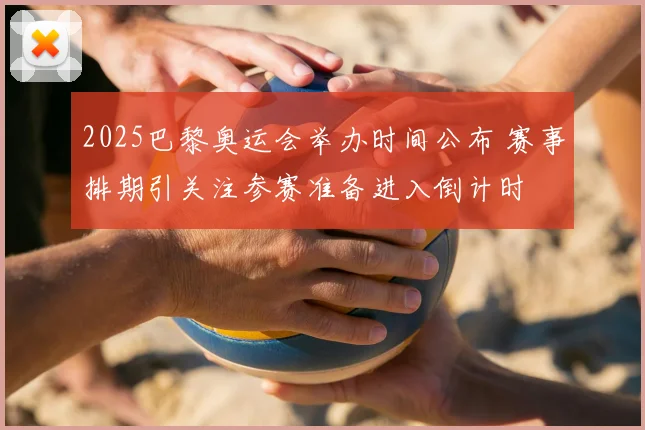 2025巴黎奥运会举办时间公布 赛事排期引关注参赛准备进入倒计时